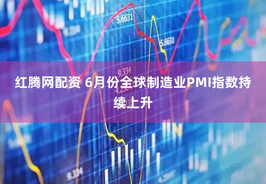 红腾网配资 6月份全球制造业PMI指数持续上升
