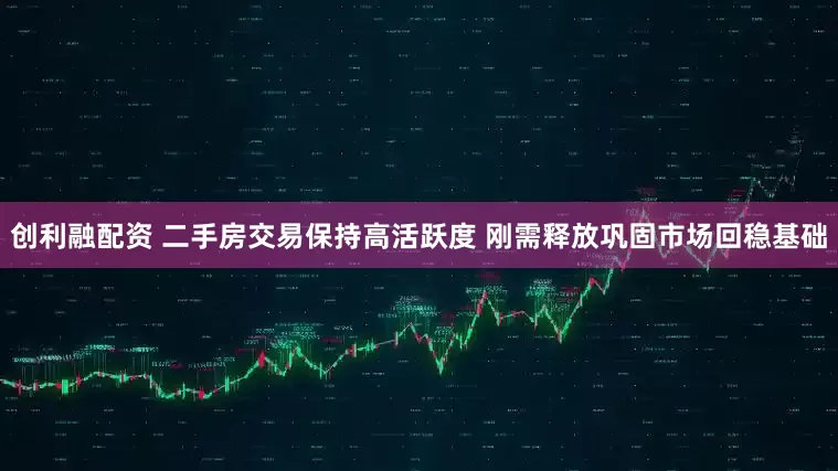 创利融配资 二手房交易保持高活跃度 刚需释放巩固市场回稳基础