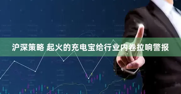 沪深策略 起火的充电宝给行业内卷拉响警报
