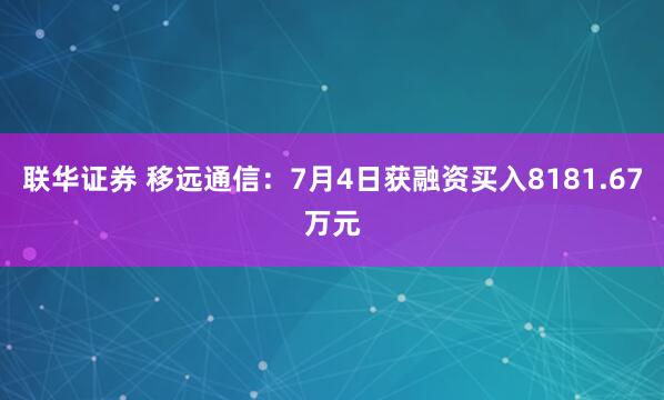 联华证券 移远通信：7月4日获融资买入8181.67万元