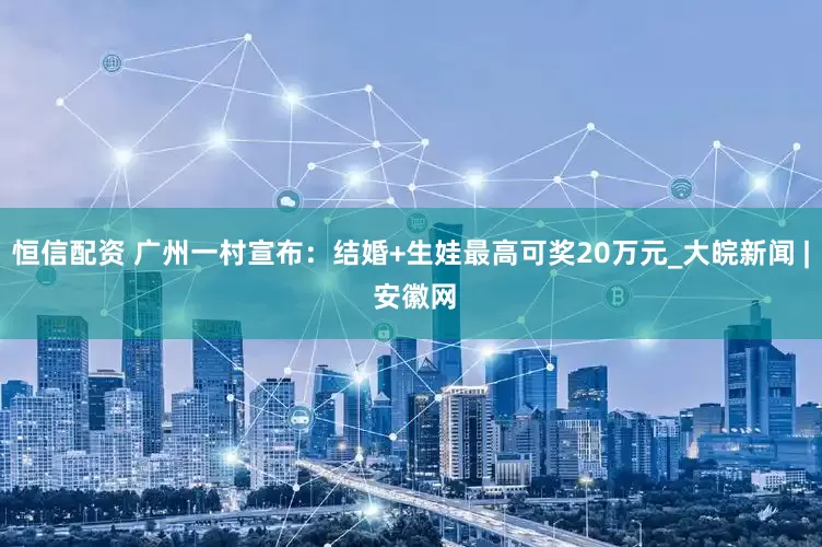 恒信配资 广州一村宣布：结婚+生娃最高可奖20万元_大皖新闻 | 安徽网
