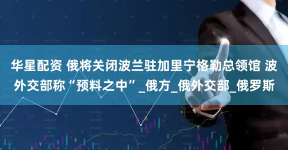 华星配资 俄将关闭波兰驻加里宁格勒总领馆 波外交部称“预料之中”_俄方_俄外交部_俄罗斯