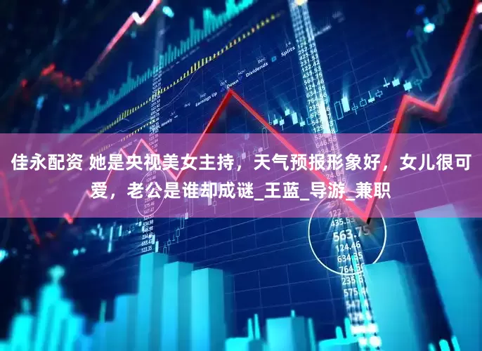 佳永配资 她是央视美女主持，天气预报形象好，女儿很可爱，老公是谁却成谜_王蓝_导游_兼职