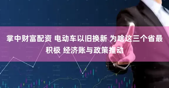 掌中财富配资 电动车以旧换新 为啥这三个省最积极 经济账与政策推动