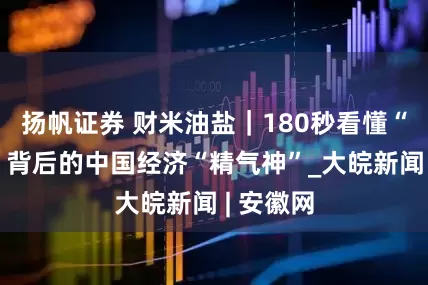扬帆证券 财米油盐｜180秒看懂“半年报”背后的中国经济“精气神”_大皖新闻 | 安徽网