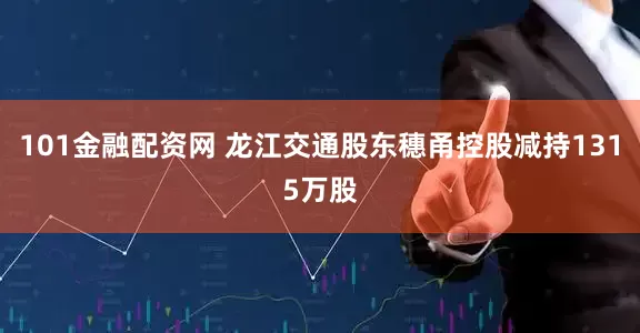 101金融配资网 龙江交通股东穗甬控股减持1315万股