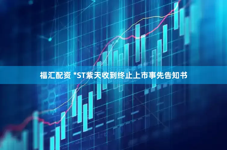 福汇配资 *ST紫天收到终止上市事先告知书