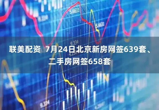 联美配资  7月24日北京新房网签639套、二手房网签658套