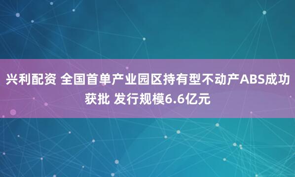 兴利配资 全国首单产业园区持有型不动产ABS成功获批 发行规模6.6亿元