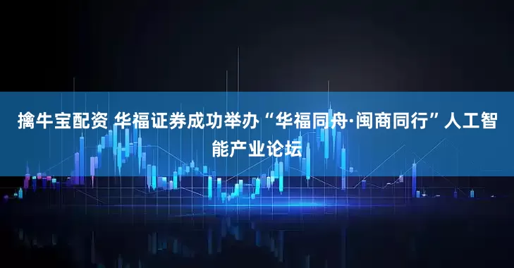 擒牛宝配资 华福证券成功举办“华福同舟·闽商同行”人工智能产业论坛