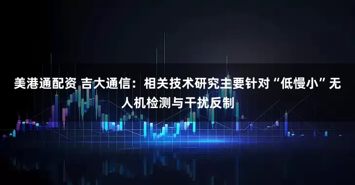 美港通配资 吉大通信：相关技术研究主要针对“低慢小”无人机检测与干扰反制