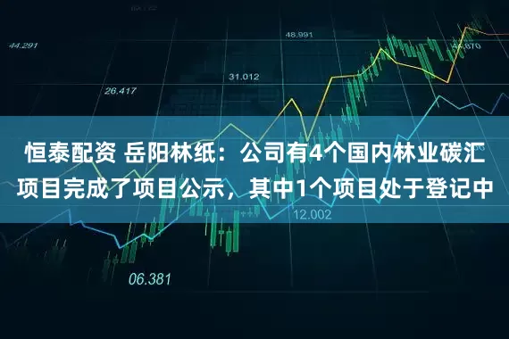 恒泰配资 岳阳林纸：公司有4个国内林业碳汇项目完成了项目公示，其中1个项目处于登记中