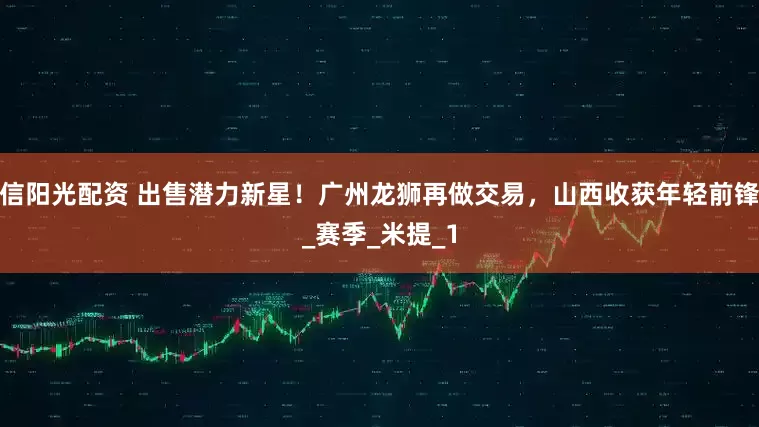 信阳光配资 出售潜力新星！广州龙狮再做交易，山西收获年轻前锋_赛季_米提_1