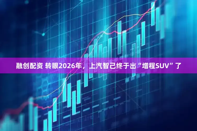 融创配资 转眼2026年，上汽智己终于出“增程SUV”了