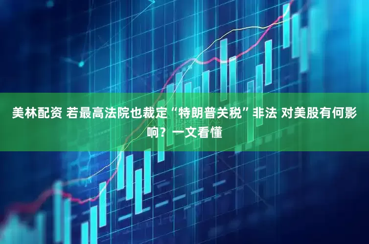 美林配资 若最高法院也裁定“特朗普关税”非法 对美股有何影响？一文看懂