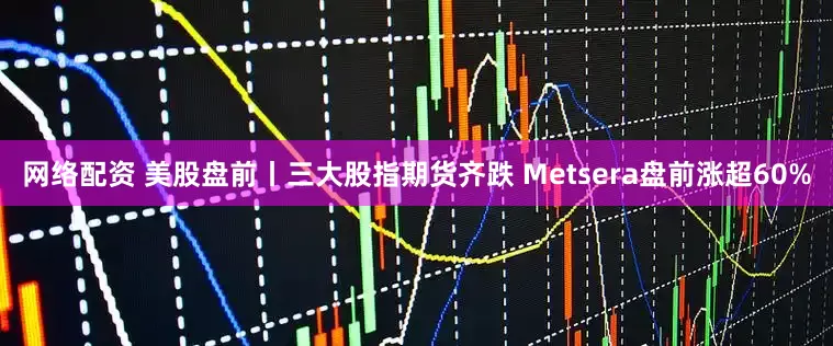 网络配资 美股盘前丨三大股指期货齐跌 Metsera盘前涨超60%