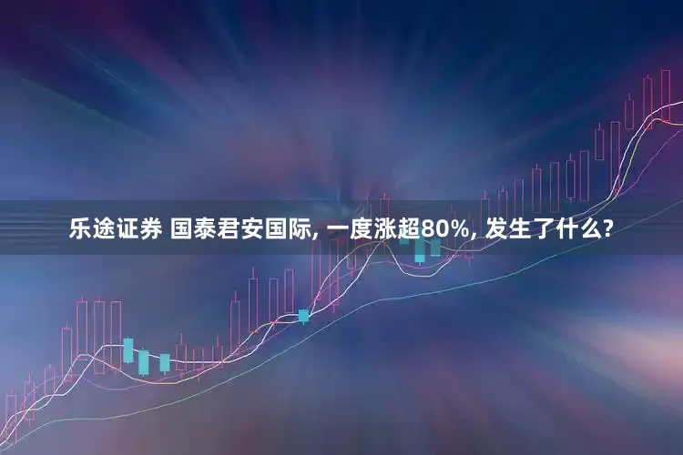 乐途证券 国泰君安国际, 一度涨超80%, 发生了什么?
