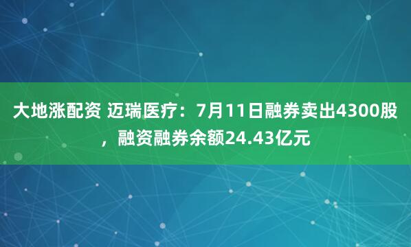 大地涨配资 迈瑞医疗：7月11日融券卖出4300股，融资融券余额24.43亿元