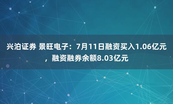 兴泊证券 景旺电子：7月11日融资买入1.06亿元，融资融券余额8.03亿元