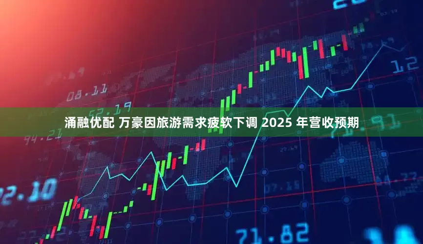 涌融优配 万豪因旅游需求疲软下调 2025 年营收预期