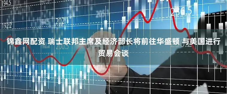 锦鑫网配资 瑞士联邦主席及经济部长将前往华盛顿 与美国进行贸易会谈