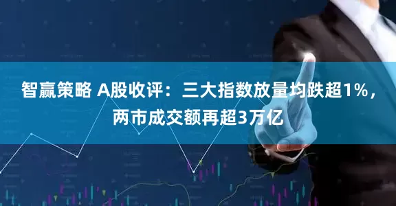 智赢策略 A股收评：三大指数放量均跌超1%，两市成交额再超3万亿