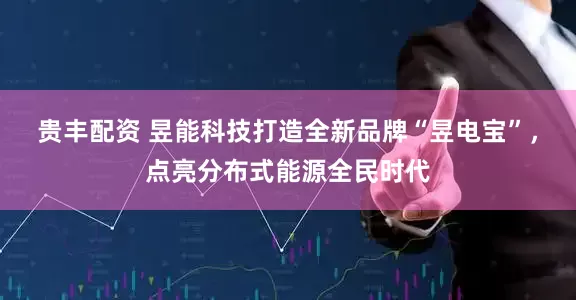 贵丰配资 昱能科技打造全新品牌“昱电宝”，点亮分布式能源全民时代