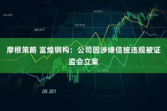 摩根策略 富煌钢构：公司因涉嫌信披违规被证监会立案