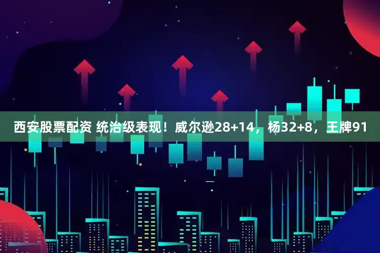 西安股票配资 统治级表现！威尔逊28+14，杨32+8，王牌91