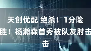 天创优配 绝杀！1分险胜！杨瀚森首秀被队友肘击