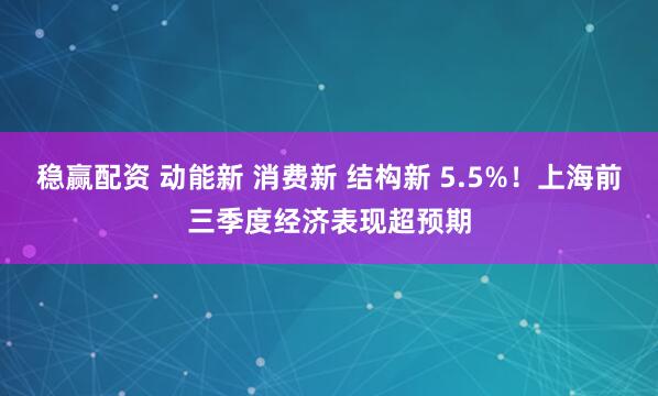 稳赢配资 动能新 消费新 结构新 5.5%！上海前三季度经济表现超预期