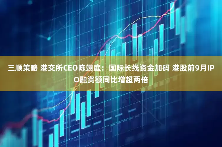 三顺策略 港交所CEO陈翊庭：国际长线资金加码 港股前9月IPO融资额同比增超两倍