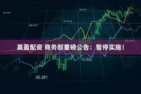 赢盈配资 商务部重磅公告：暂停实施！