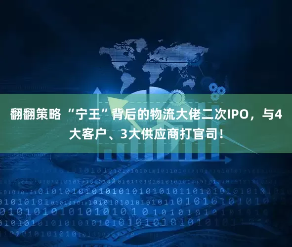 翻翻策略 “宁王”背后的物流大佬二次IPO，与4大客户、3大供应商打官司！