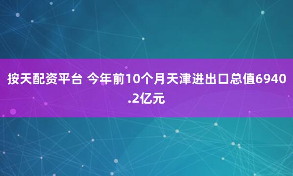 按天配资平台 今年前10个月天津进出口总值6940.2亿元
