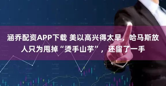 涵乔配资APP下载 美以高兴得太早，哈马斯放人只为甩掉“烫手山芋”，还留了一手