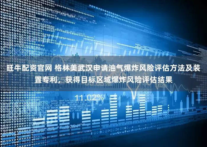 旺牛配资官网 格林美武汉申请油气爆炸风险评估方法及装置专利，获得目标区域爆炸风险评估结果