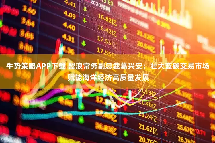 牛势策略APP下载 盟浪常务副总裁葛兴安：壮大蓝碳交易市场 赋能海洋经济高质量发展