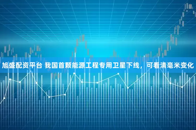 旭盛配资平台 我国首颗能源工程专用卫星下线，可看清毫米变化