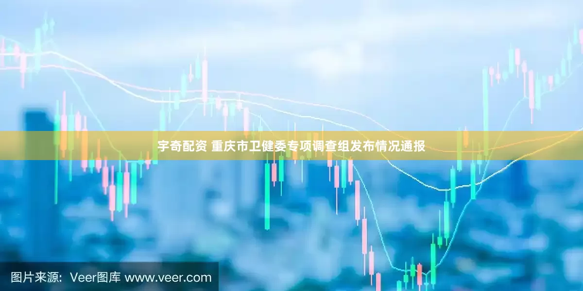 宇奇配资 重庆市卫健委专项调查组发布情况通报