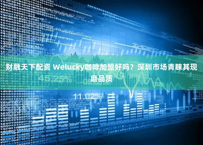 财融天下配资 Welucky咖啡加盟好吗？深圳市场青睐其现磨品质