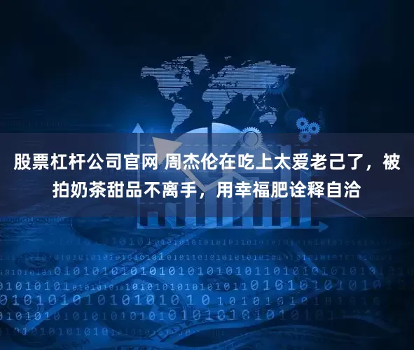 股票杠杆公司官网 周杰伦在吃上太爱老己了，被拍奶茶甜品不离手，用幸福肥诠释自洽