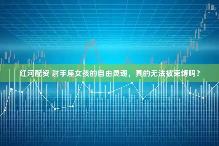 红河配资 射手座女孩的自由灵魂，真的无法被束缚吗？